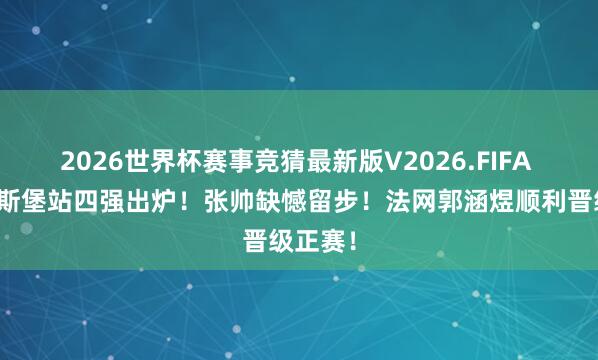 2026世界杯赛事竞猜最新版V2026.FIFA 斯特拉斯堡站四强出炉！张帅缺憾留步！法网郭涵煜顺利晋级正赛！