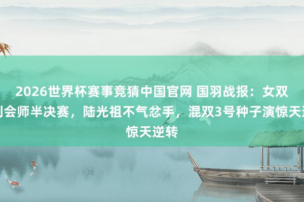 2026世界杯赛事竞猜中国官网 国羽战报：女双顺利会师半决赛，陆光祖不气忿手，混双3号种子演惊天逆转