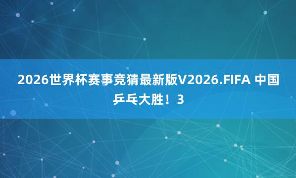 2026世界杯赛事竞猜最新版V2026.FIFA 中国乒乓大胜！3
