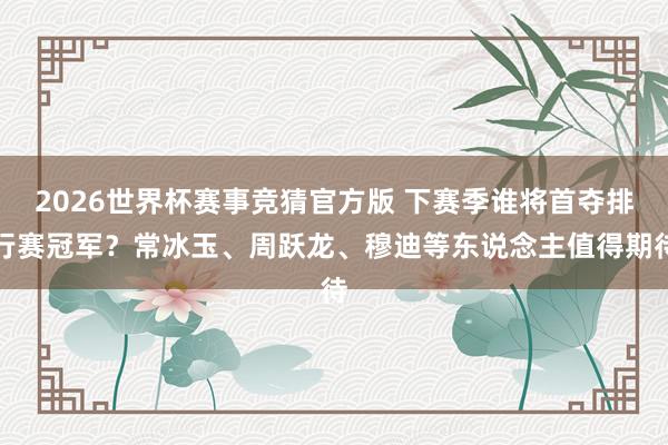 2026世界杯赛事竞猜官方版 下赛季谁将首夺排行赛冠军？常冰玉、周跃龙、穆迪等东说念主值得期待