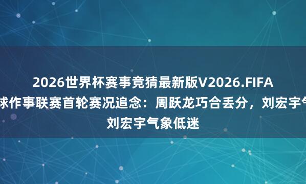 2026世界杯赛事竞猜最新版V2026.FIFA 中国台球作事联赛首轮赛况追念：周跃龙巧合丢分，刘宏宇气象低迷