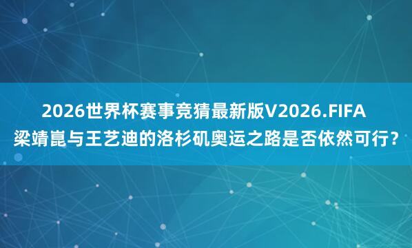 2026世界杯赛事竞猜最新版V2026.FIFA 梁靖崑与王艺迪的洛杉矶奥运之路是否依然可行？