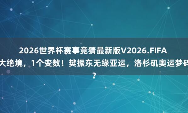 2026世界杯赛事竞猜最新版V2026.FIFA 2大绝境，1个变数！樊振东无缘亚运，洛杉矶奥运梦碎？