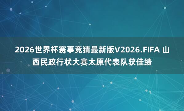 2026世界杯赛事竞猜最新版V2026.FIFA 山西民政行状大赛太原代表队获佳绩