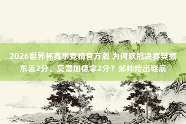 2026世界杯赛事竞猜官方版 为何欧冠决赛樊振东丢2分、莫雷加德拿2分？郝帅给出谜底