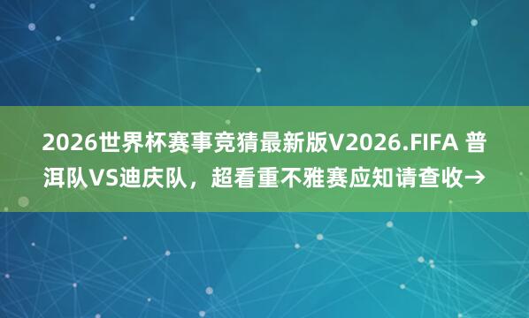 2026世界杯赛事竞猜最新版V2026.FIFA 普洱队VS迪庆队，超看重不雅赛应知请查收→