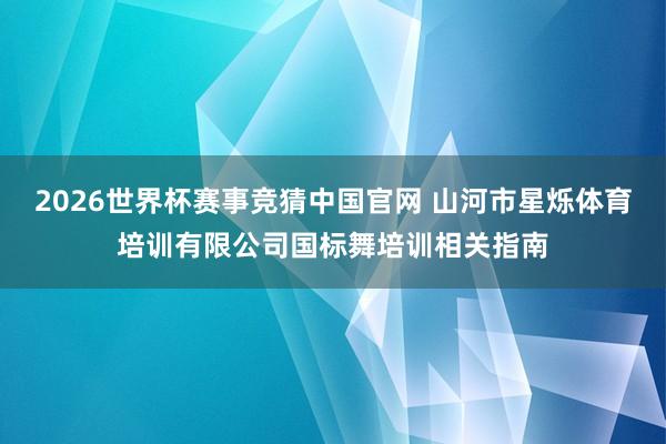 2026世界杯赛事竞猜中国官网 山河市星烁体育培训有限公司国标舞培训相关指南