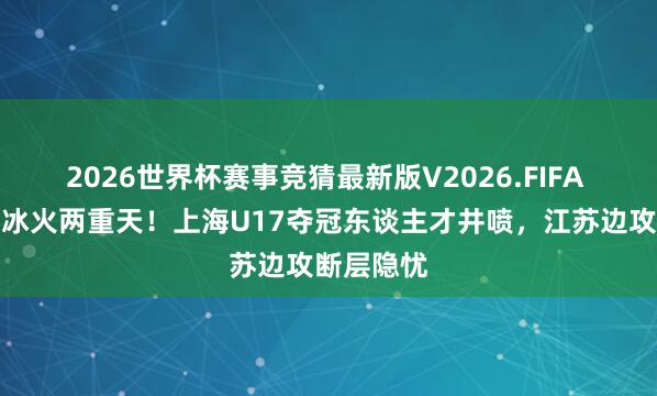 2026世界杯赛事竞猜最新版V2026.FIFA 沪苏青训冰火两重天！上海U17夺冠东谈主才井喷，江苏边攻断层隐忧