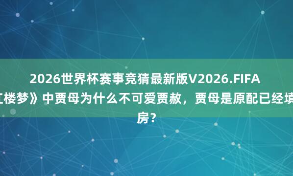 2026世界杯赛事竞猜最新版V2026.FIFA 《红楼梦》中贾母为什么不可爱贾赦，贾母是原配已经填房？