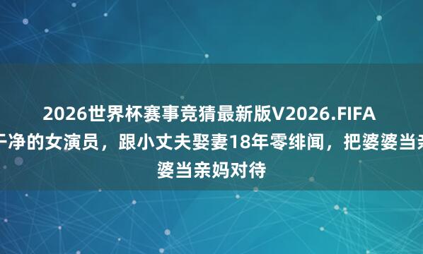 2026世界杯赛事竞猜最新版V2026.FIFA 她是最干净的女演员，跟小丈夫娶妻18年零绯闻，把婆婆当亲妈对待