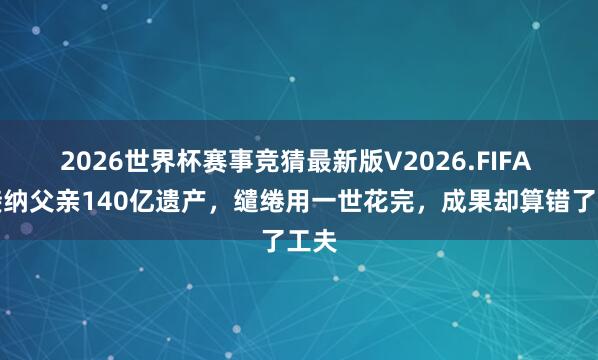 2026世界杯赛事竞猜最新版V2026.FIFA 他接纳父亲140亿遗产，缱绻用一世花完，成果却算错了工夫