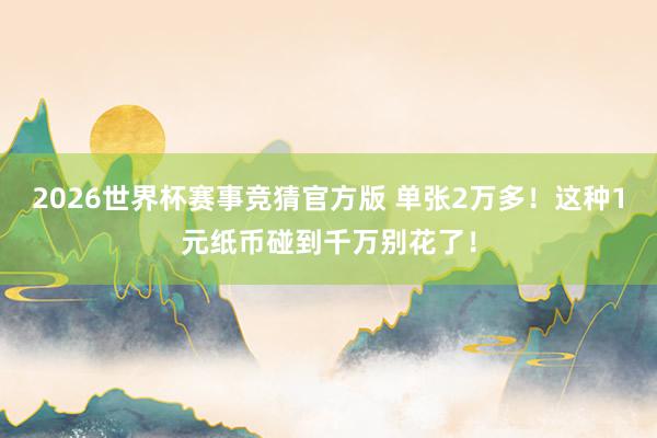 2026世界杯赛事竞猜官方版 单张2万多！这种1元纸币碰到千万别花了！