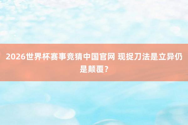 2026世界杯赛事竞猜中国官网 现捉刀法是立异仍是颠覆？