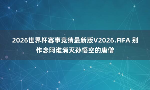 2026世界杯赛事竞猜最新版V2026.FIFA 别作念阿谁消灭孙悟空的唐僧