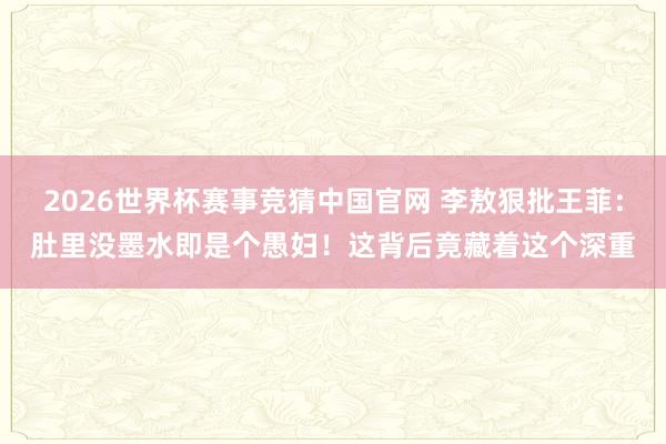 2026世界杯赛事竞猜中国官网 李敖狠批王菲：肚里没墨水即是个愚妇！这背后竟藏着这个深重