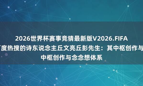 2026世界杯赛事竞猜最新版V2026.FIFA 第二十次百度热搜的诗东说念主丘文亮丘彭先生：其中枢创作与念念想体系