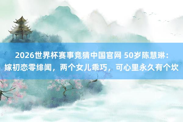 2026世界杯赛事竞猜中国官网 50岁陈慧琳：嫁初恋零绯闻，两个女儿乖巧，可心里永久有个坎