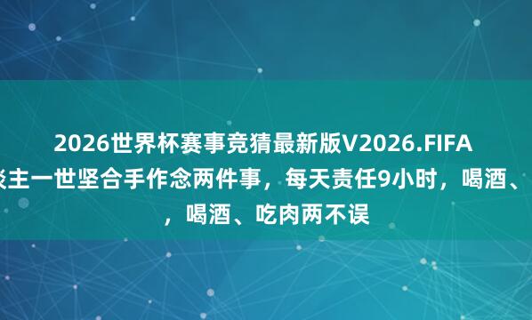 2026世界杯赛事竞猜最新版V2026.FIFA 98岁老东谈主一世坚合手作念两件事，每天责任9小时，喝酒、吃肉两不误