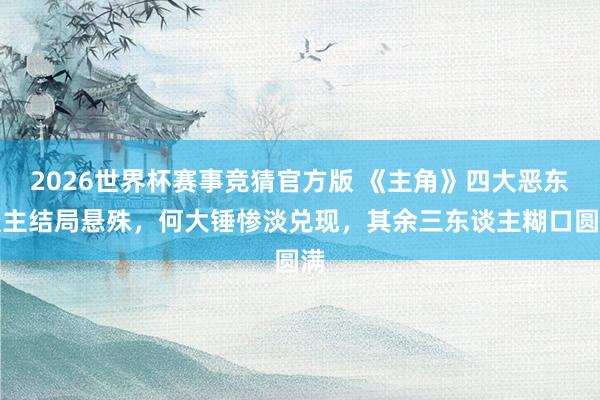 2026世界杯赛事竞猜官方版 《主角》四大恶东谈主结局悬殊，何大锤惨淡兑现，其余三东谈主糊口圆满