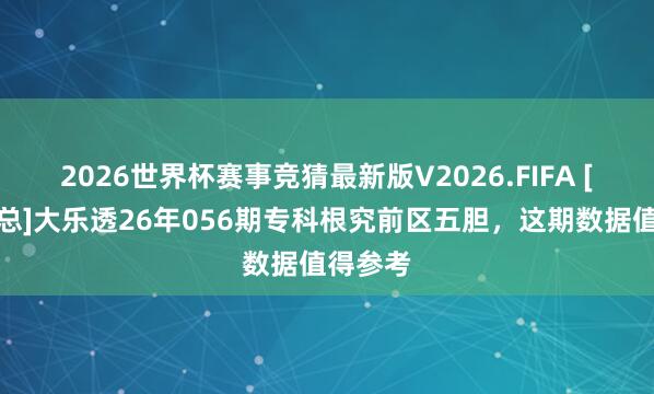 2026世界杯赛事竞猜最新版V2026.FIFA [叫我吴总]大乐透26年056期专科根究前区五胆，这期数据值得参考