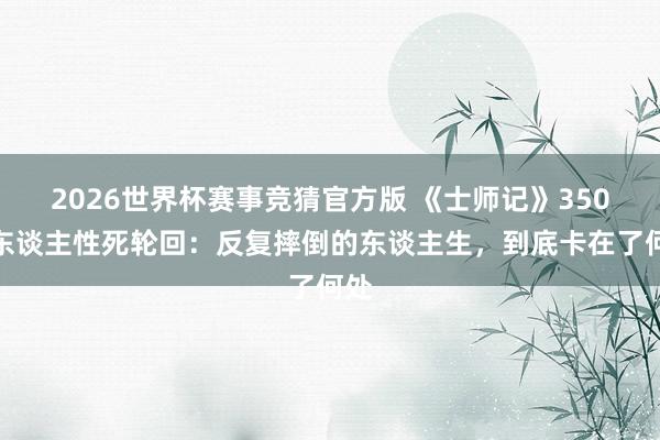 2026世界杯赛事竞猜官方版 《士师记》350年东谈主性死轮回：反复摔倒的东谈主生，到底卡在了何处