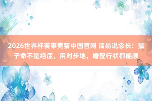 2026世界杯赛事竞猜中国官网 清易说念长：孺子命不是绝症，用对步地，婚配行状都能顺
