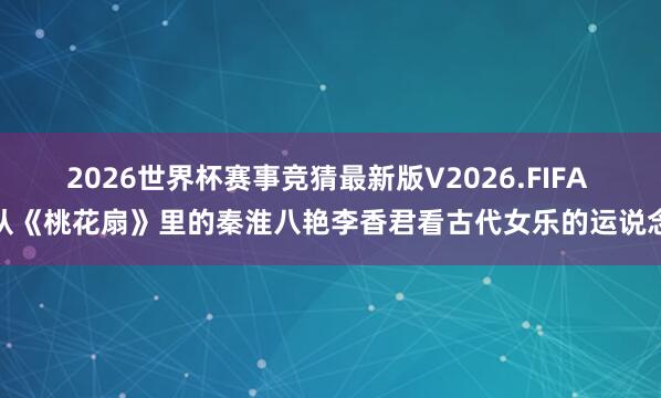 2026世界杯赛事竞猜最新版V2026.FIFA 从《桃花扇》里的秦淮八艳李香君看古代女乐的运说念