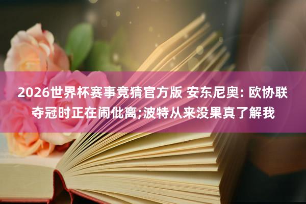 2026世界杯赛事竞猜官方版 安东尼奥: 欧协联夺冠时正在闹仳离;波特从来没果真了解我