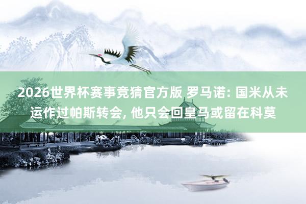2026世界杯赛事竞猜官方版 罗马诺: 国米从未运作过帕斯转会， 他只会回皇马或留在科莫