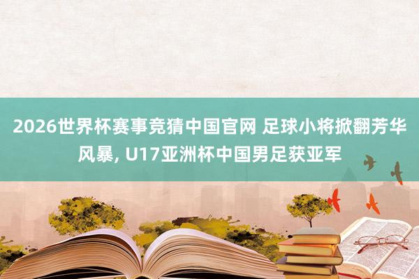 2026世界杯赛事竞猜中国官网 足球小将掀翻芳华风暴， U17亚洲杯中国男足获亚军