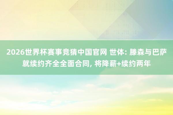 2026世界杯赛事竞猜中国官网 世体: 滕森与巴萨就续约齐全全面合同， 将降薪+续约两年