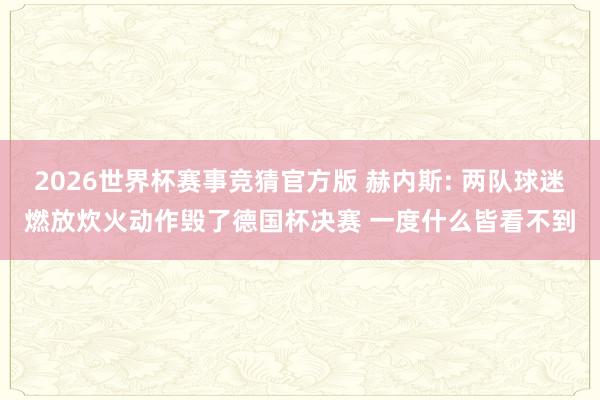 2026世界杯赛事竞猜官方版 赫内斯: 两队球迷燃放炊火动作毁了德国杯决赛 一度什么皆看不到