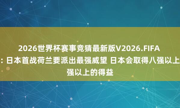 2026世界杯赛事竞猜最新版V2026.FIFA 前国脚: 日本首战荷兰要派出最强威望 日本会取得八强以上的得益