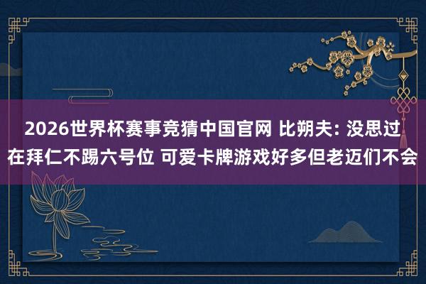 2026世界杯赛事竞猜中国官网 比朔夫: 没思过在拜仁不踢六号位 可爱卡牌游戏好多但老迈们不会