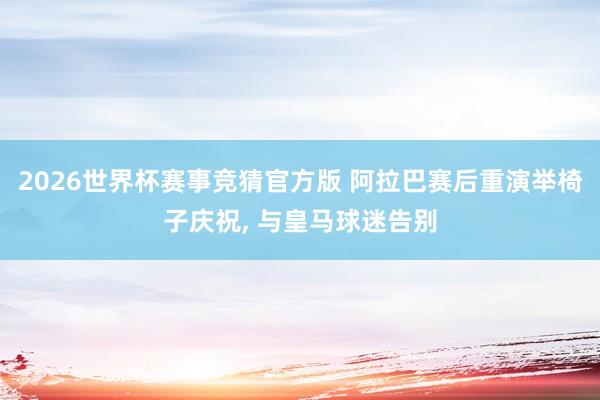 2026世界杯赛事竞猜官方版 阿拉巴赛后重演举椅子庆祝， 与皇马球迷告别