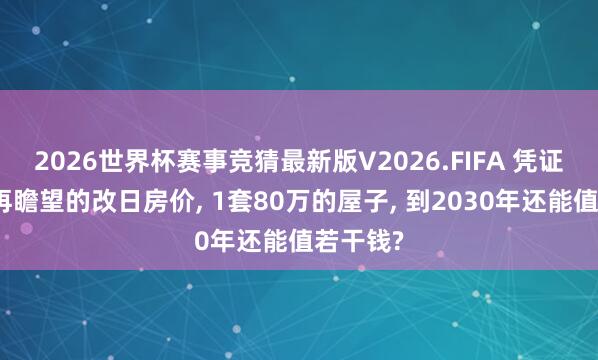 2026世界杯赛事竞猜最新版V2026.FIFA 凭证黄奇帆再瞻望的改日房价, 1套80万的屋子, 到2030年还能值若干钱?