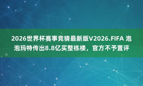 2026世界杯赛事竞猜最新版V2026.FIFA 泡泡玛特传出8.8亿买整栋楼，官方不予置评