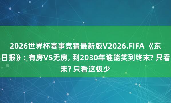 2026世界杯赛事竞猜最新版V2026.FIFA 《东谈主民日报》: 有房VS无房， 到2030年谁能笑到终末? 只看这极少