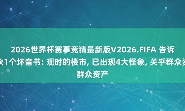 2026世界杯赛事竞猜最新版V2026.FIFA 告诉群众1个坏音书: 现时的楼市， 已出现4大怪象， 关乎群众资产