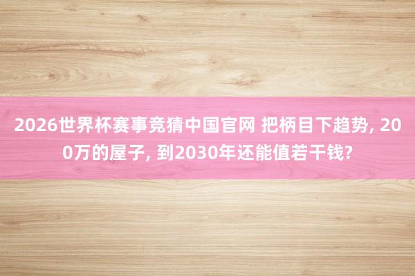 2026世界杯赛事竞猜中国官网 把柄目下趋势， 200万的屋子， 到2030年还能值若干钱?