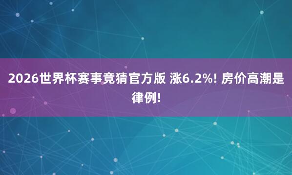 2026世界杯赛事竞猜官方版 涨6.2%! 房价高潮是律例!