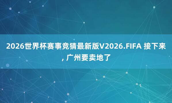2026世界杯赛事竞猜最新版V2026.FIFA 接下来， 广州要卖地了