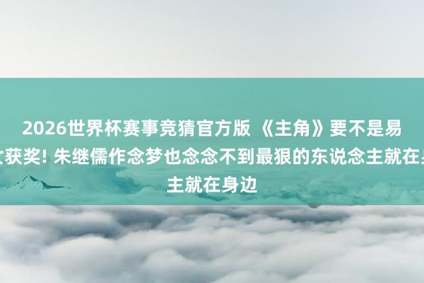 2026世界杯赛事竞猜官方版 《主角》要不是易少女获奖! 朱继儒作念梦也念念不到最狠的东说念主就在身边