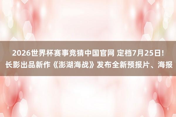 2026世界杯赛事竞猜中国官网 定档7月25日! 长影出品新作《澎湖海战》发布全新预报片、海报