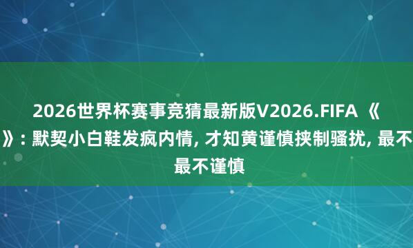 2026世界杯赛事竞猜最新版V2026.FIFA 《主角》: 默契小白鞋发疯内情， 才知黄谨慎挟制骚扰， 最不谨慎