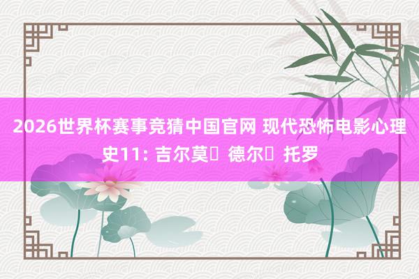 2026世界杯赛事竞猜中国官网 现代恐怖电影心理史11: 吉尔莫・德尔・托罗
