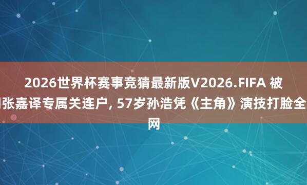 2026世界杯赛事竞猜最新版V2026.FIFA 被嘲张嘉译专属关连户, 57岁孙浩凭《主角》演技打脸全网