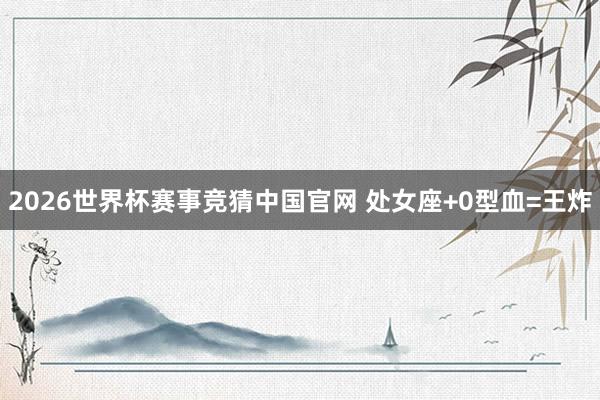 2026世界杯赛事竞猜中国官网 处女座+0型血=王炸