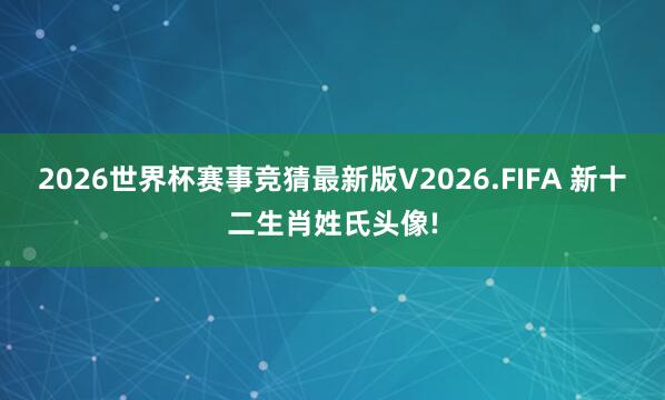 2026世界杯赛事竞猜最新版V2026.FIFA 新十二生肖姓氏头像!