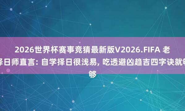 2026世界杯赛事竞猜最新版V2026.FIFA 老择日师直言: 自学择日很浅易， 吃透避凶趋吉四字诀就够